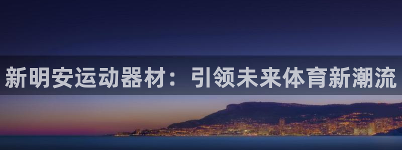 征途国际招商电话是多少号码:新明安运动器材:引领未来体育新潮