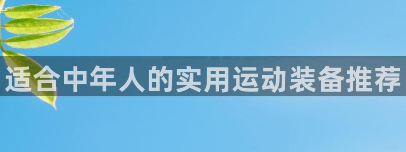 征途国际娱乐首页网站大全:适合中年人的实用运动装备推荐